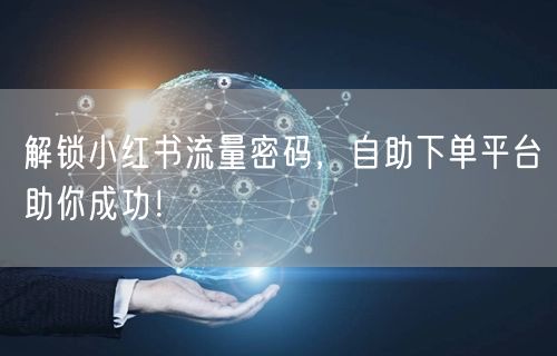 解锁小红书流量密码，自助下单平台助你成功！