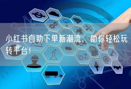 小红书自助下单新潮流，助你轻松玩转平台！