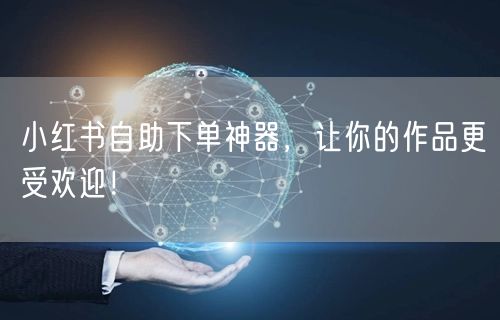 小红书自助下单神器，让你的作品更受欢迎！