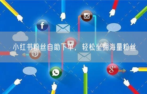 小红书粉丝自助下单,轻松坐拥海量粉丝