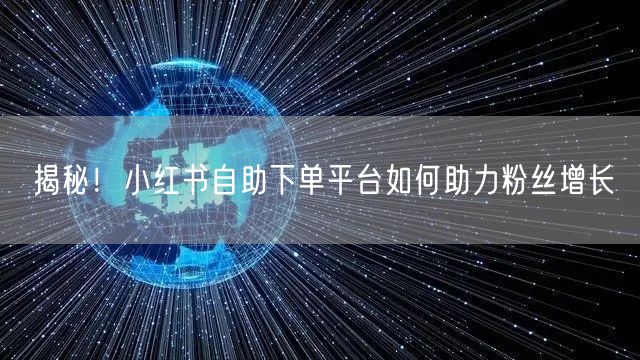 揭秘！小红书自助下单平台如何助力粉丝增长