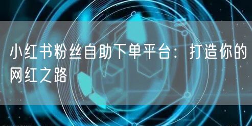 小红书粉丝自助下单平台:打造你的网红之路