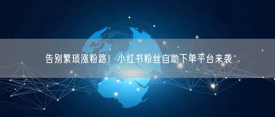 告别繁琐涨粉路！小红书粉丝自助下单平台来袭