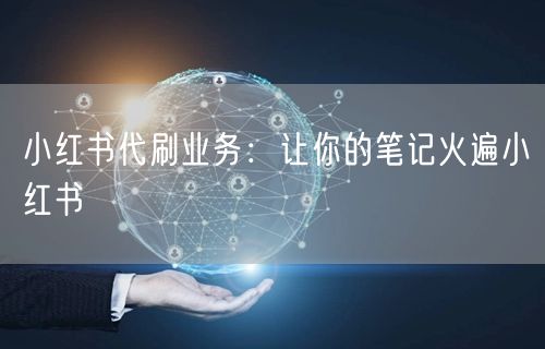 小红书代刷业务：让你的笔记火遍小红书