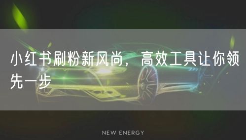 小红书刷粉新风尚，高效工具让你领先一步