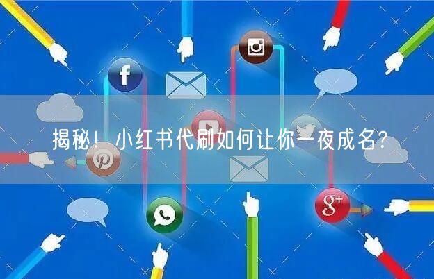 揭秘！小红书代刷如何让你一夜成名？