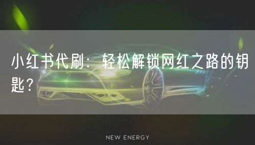 小红书代刷:轻松解锁网红之路的钥匙?