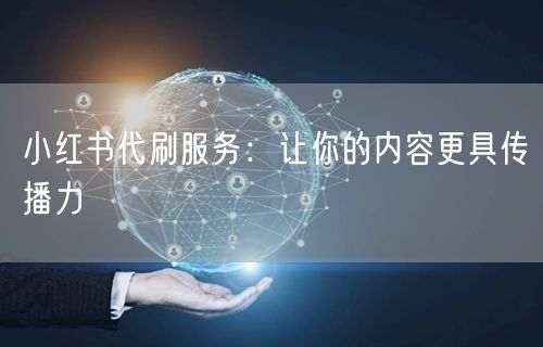 小红书代刷服务:让你的内容更具传播力