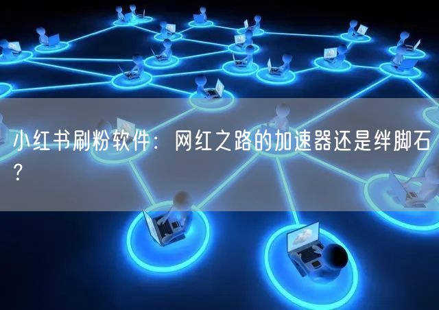小红书刷粉软件:网红之路的加速器还是绊脚石?