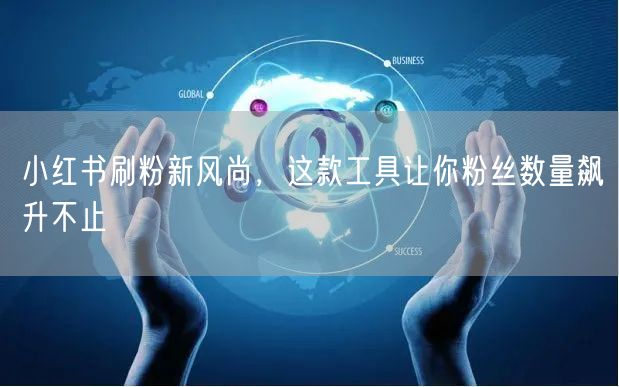 小红书刷粉新风尚,这款工具让你粉丝数量飙升不止