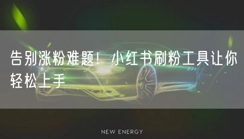 告别涨粉难题!小红书刷粉工具让你轻松上手