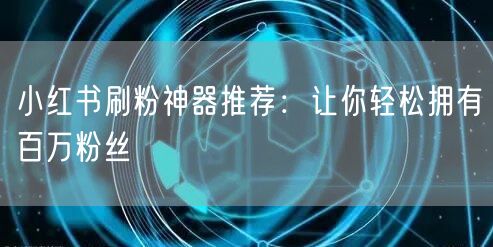 小红书刷粉神器推荐：让你轻松拥有百万粉丝