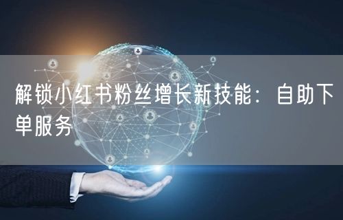 解锁小红书粉丝增长新技能：自助下单服务