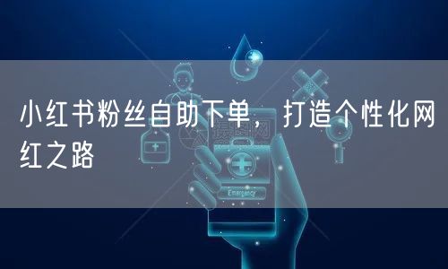 小红书粉丝自助下单，打造个性化网红之路