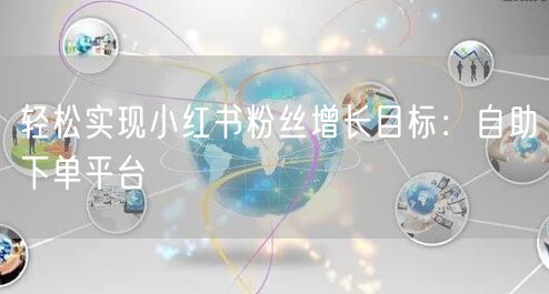 轻松实现小红书粉丝增长目标:自助下单平台