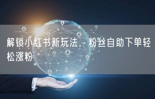 解锁小红书新玩法,粉丝自助下单轻松涨粉