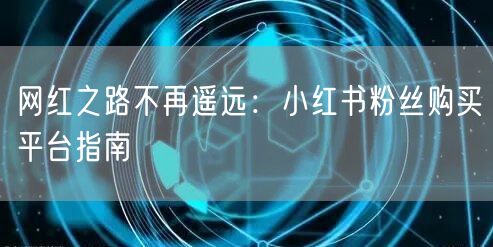 网红之路不再遥远:小红书粉丝购买平台指南
