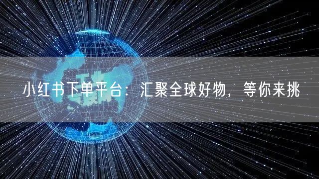 小红书下单平台：汇聚全球好物，等你来挑