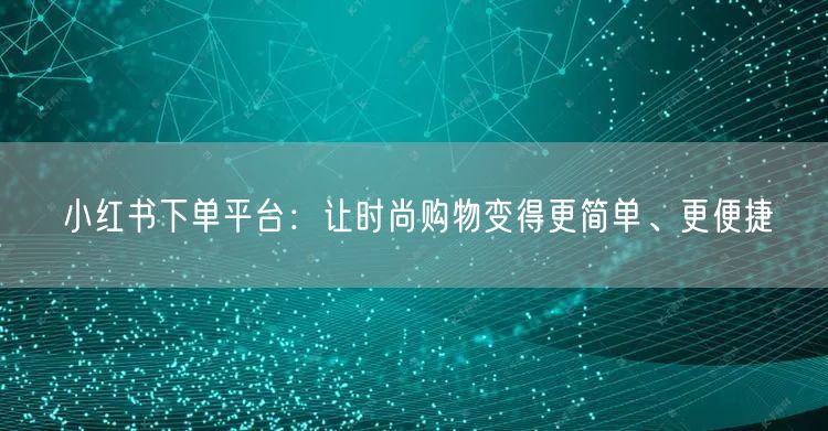 小红书下单平台：让时尚购物变得更简单、更便捷