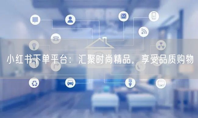 小红书下单平台：汇聚时尚精品，享受品质购物