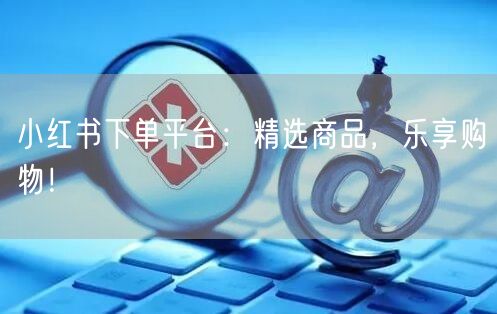 小红书下单平台:精选商品,乐享购物!