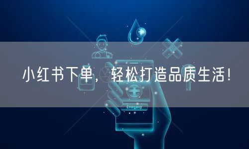 小红书下单，轻松打造品质生活！