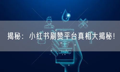 揭秘:小红书刷赞平台真相大揭秘!
