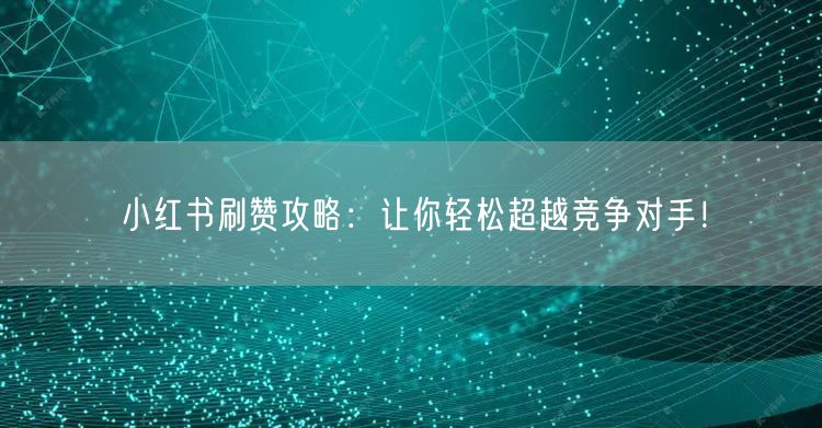 小红书刷赞攻略：让你轻松超越竞争对手！