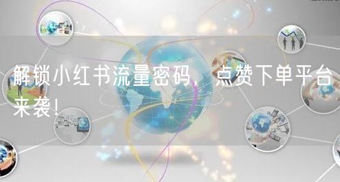 解锁小红书流量密码，点赞下单平台来袭！