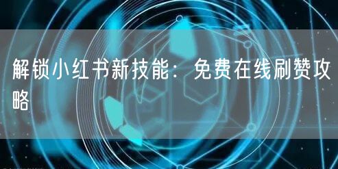 解锁小红书新技能：免费在线刷赞攻略