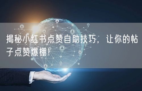 揭秘小红书点赞自助技巧,让你的帖子点赞爆棚!