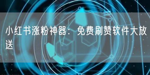 小红书涨粉神器:免费刷赞软件大放送