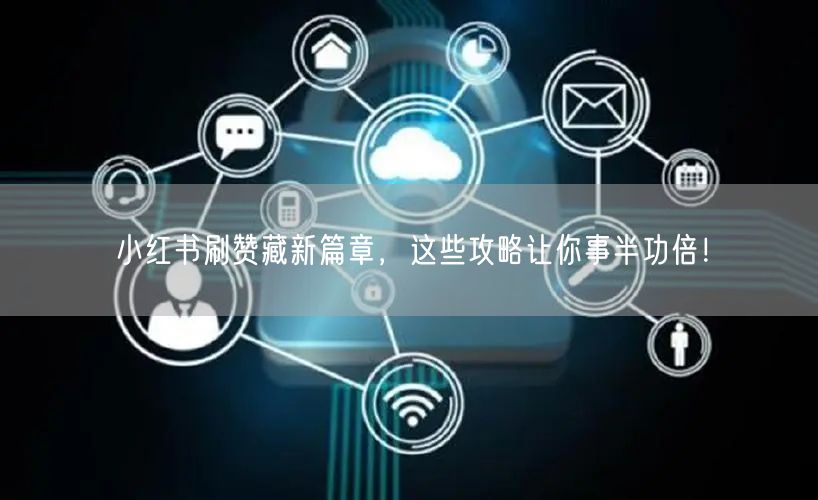 小红书刷赞藏新篇章，这些攻略让你事半功倍！