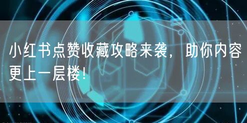 小红书点赞收藏攻略来袭，助你内容更上一层楼！