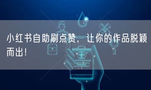 小红书自助刷点赞，让你的作品脱颖而出！
