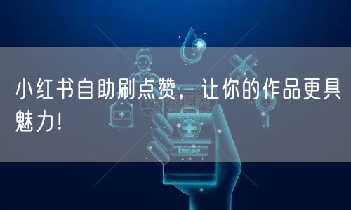 小红书自助刷点赞，让你的作品更具魅力！