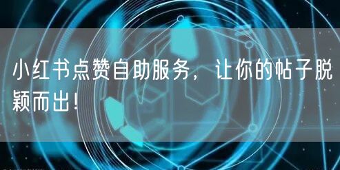 小红书点赞自助服务，让你的帖子脱颖而出！