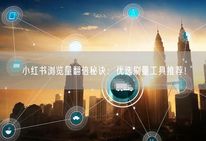 小红书浏览量翻倍秘诀：优选刷量工具推荐！