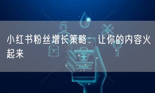 小红书粉丝增长策略：让你的内容火起来