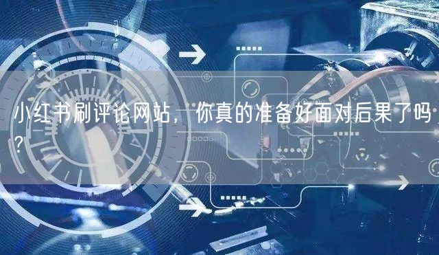 小红书刷评论网站，你真的准备好面对后果了吗？