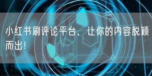 小红书刷评论平台，让你的内容脱颖而出！