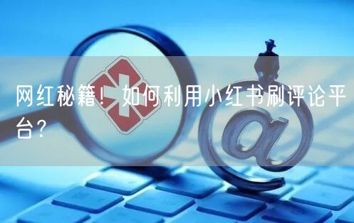 网红秘籍！如何利用小红书刷评论平台？