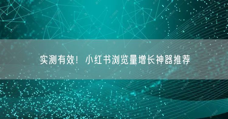 实测有效！小红书浏览量增长神器推荐