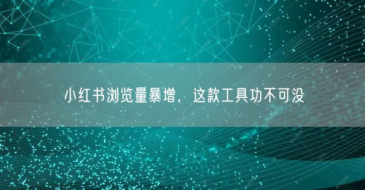 小红书浏览量暴增，这款工具功不可没