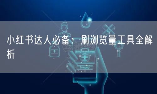 小红书达人必备：刷浏览量工具全解析