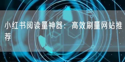 小红书阅读量神器：高效刷量网站推荐