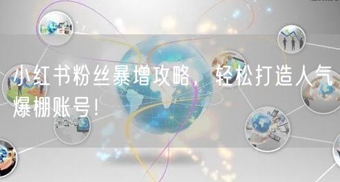 小红书粉丝暴增攻略，轻松打造人气爆棚账号！
