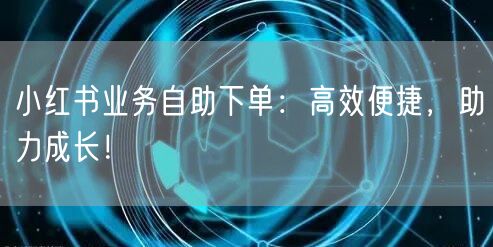 小红书业务自助下单：高效便捷，助力成长！