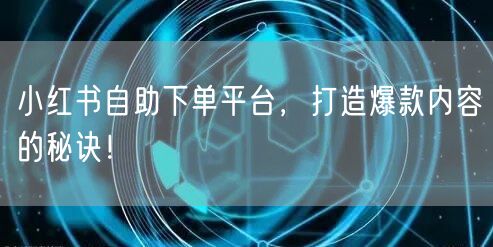 小红书自助下单平台，打造爆款内容的秘诀！