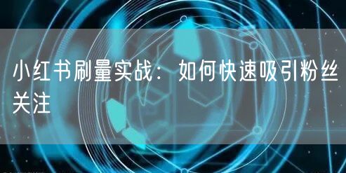 小红书刷量实战：如何快速吸引粉丝关注